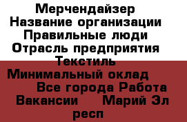 Мерчендайзер › Название организации ­ Правильные люди › Отрасль предприятия ­ Текстиль › Минимальный оклад ­ 26 000 - Все города Работа » Вакансии   . Марий Эл респ.